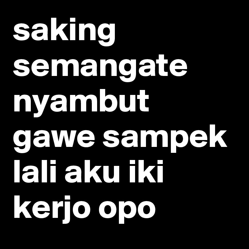 saking semangate nyambut gawe sampek lali aku iki kerjo opo