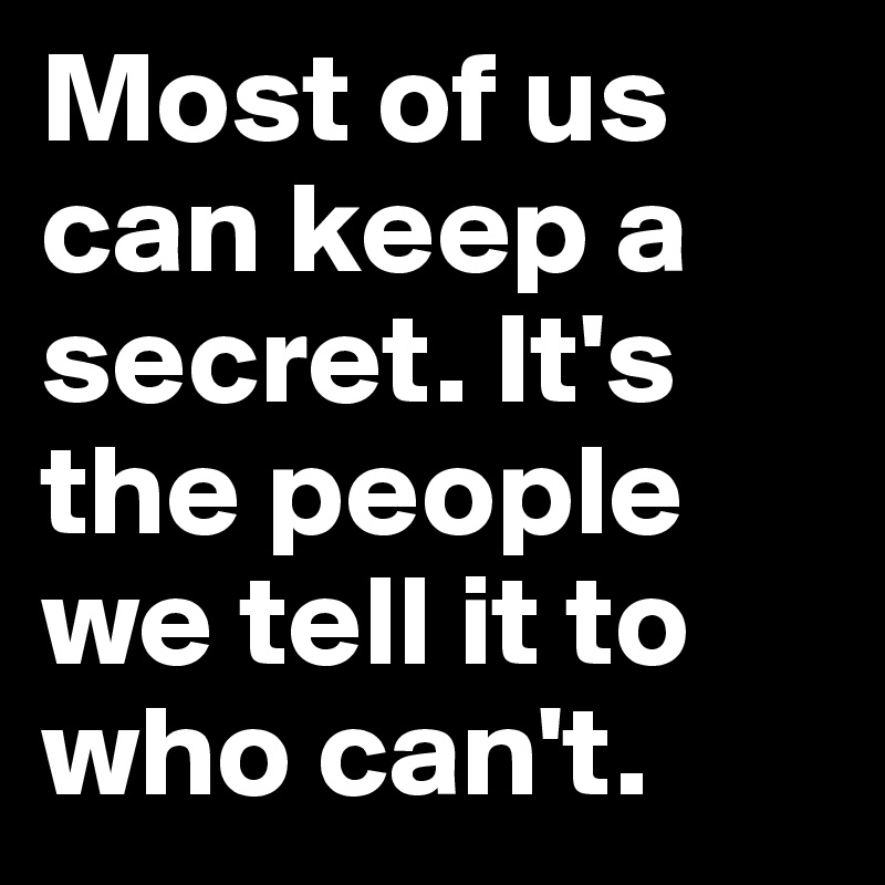 Most of us can keep a secret. It's the people we tell it to who can't.