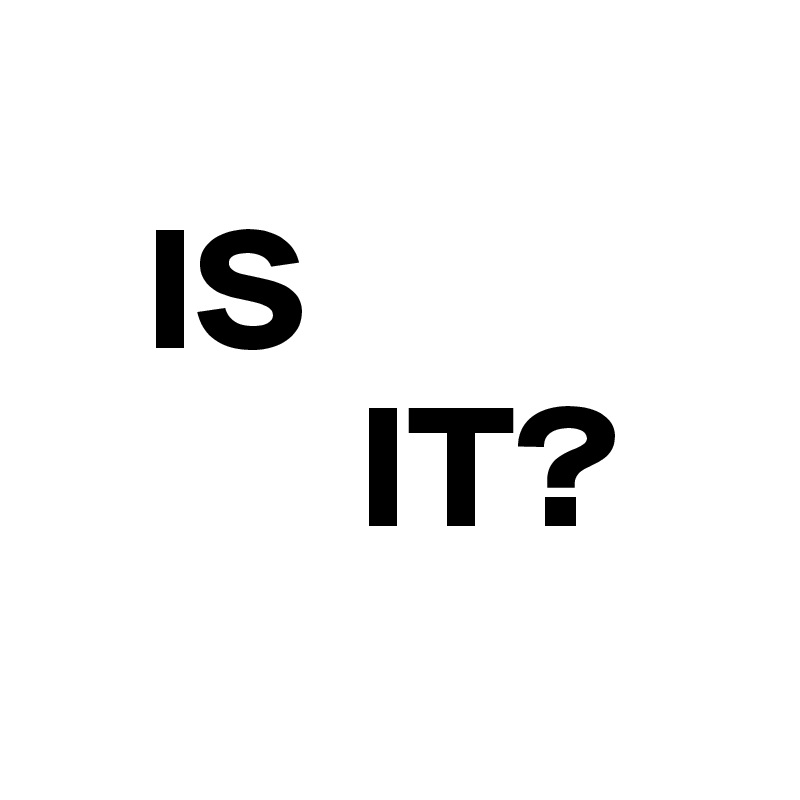 
   IS
         IT?
