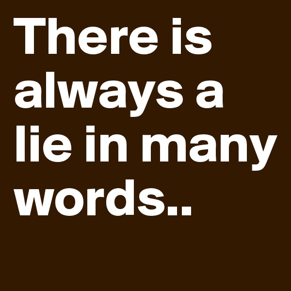 There is always a lie in many words.. 