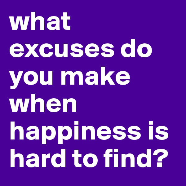 what excuses do you make when happiness is hard to find?