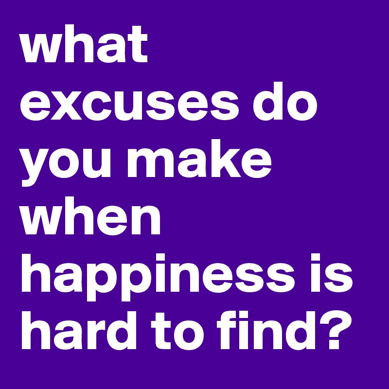 what excuses do you make when happiness is hard to find?