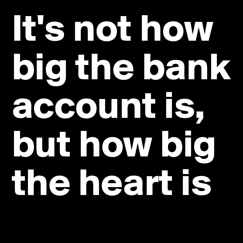 It's not how big the bank account is, but how big the heart is