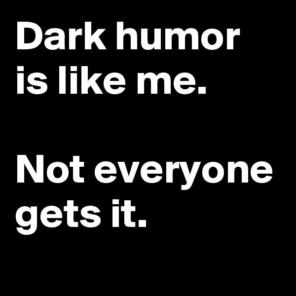 Dark humor is like me. 

Not everyone gets it.