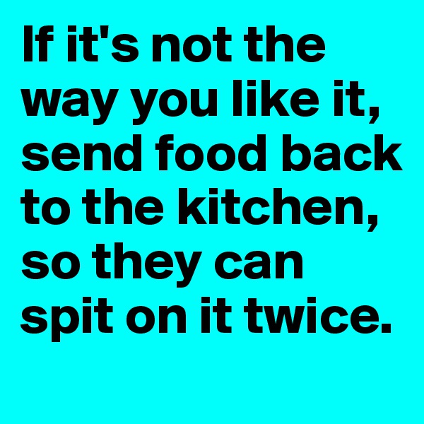 If it's not the way you like it, send food back to the kitchen, so they can spit on it twice.