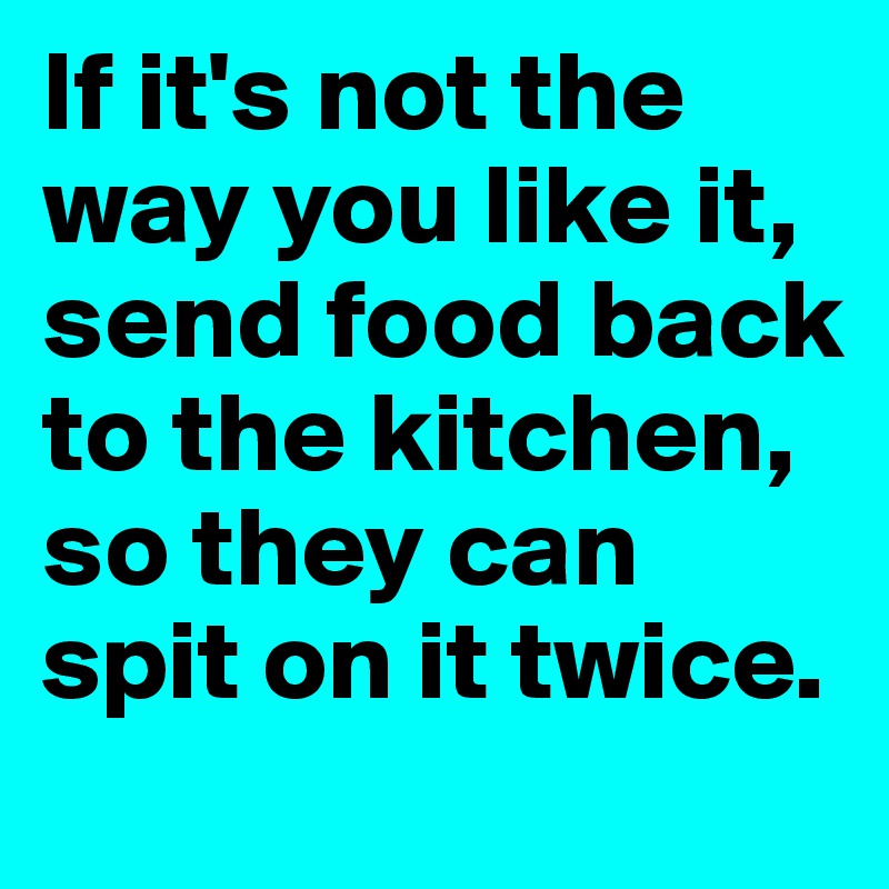 If it's not the way you like it, send food back to the kitchen, so they can spit on it twice.