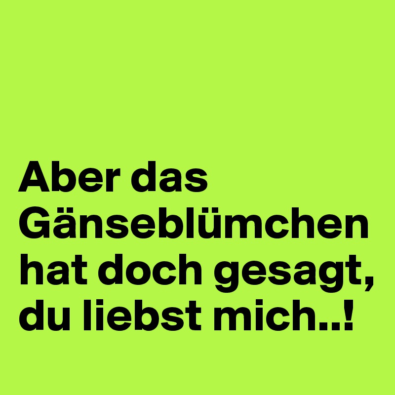 


Aber das Gänseblümchen hat doch gesagt, du liebst mich..!