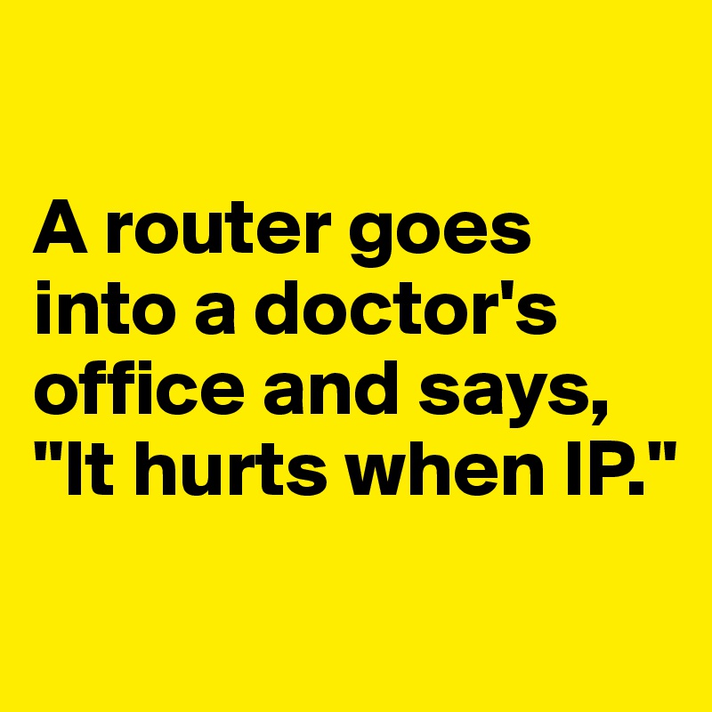 

A router goes into a doctor's office and says, "It hurts when IP."

