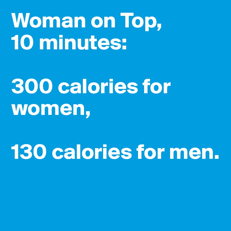 Woman on Top, 
10 minutes: 

300 calories for women, 

130 calories for men.

