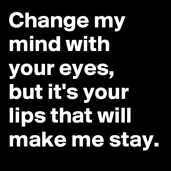 Change my mind with your eyes,
but it's your lips that will make me stay.