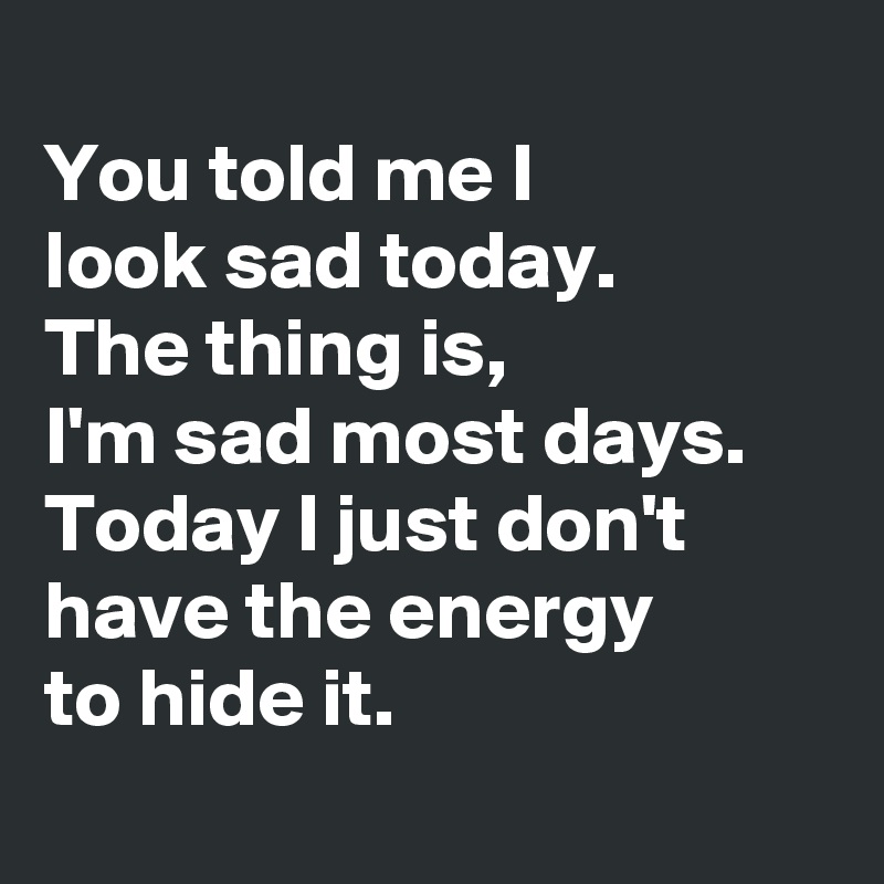 
You told me I 
look sad today.
The thing is,
I'm sad most days.
Today I just don't have the energy 
to hide it.
