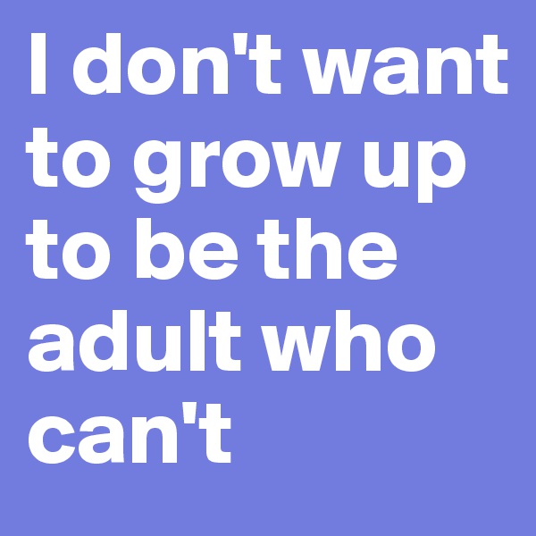 I don't want to grow up to be the adult who can't