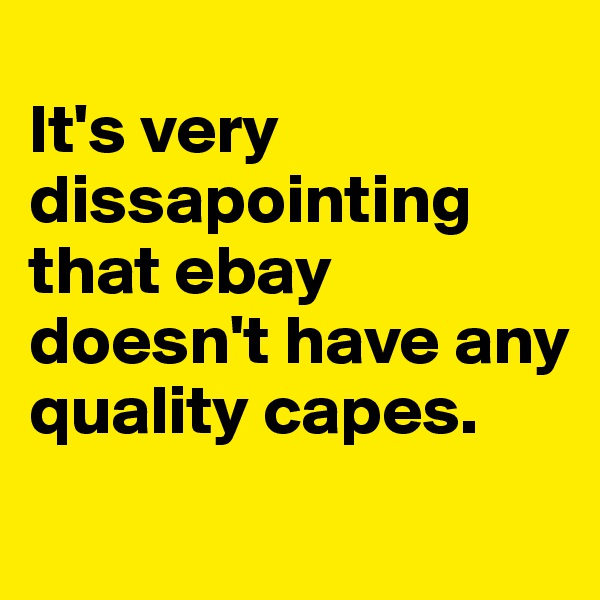 
It's very dissapointing that ebay doesn't have any quality capes.
