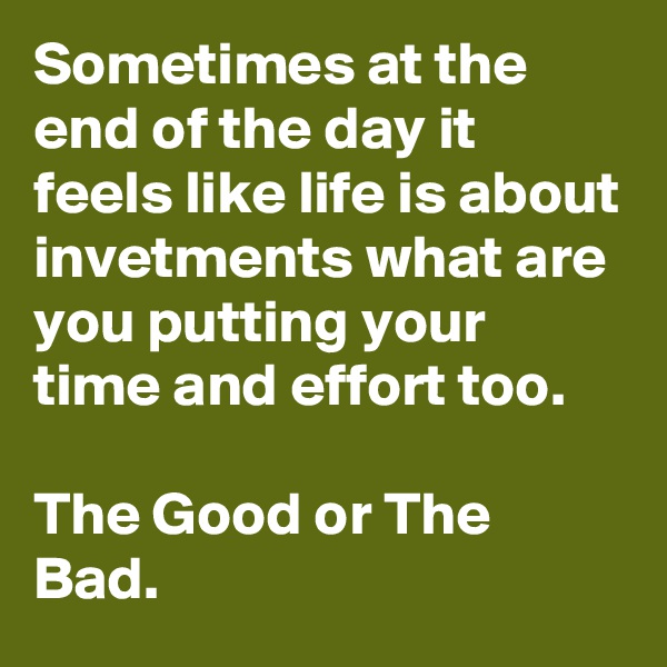 Sometimes at the end of the day it feels like life is about invetments what are you putting your time and effort too.

The Good or The Bad.
