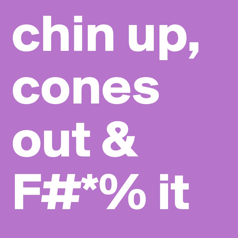 chin up, cones out & F#*% it