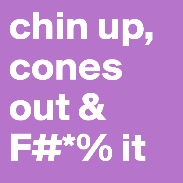 chin up, cones out & F#*% it