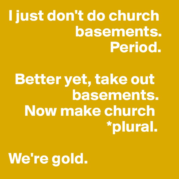 I just don't do church
                     basements.
                                Period. 

  Better yet, take out
                    basements. 
     Now make church
                               *plural.

We're gold.