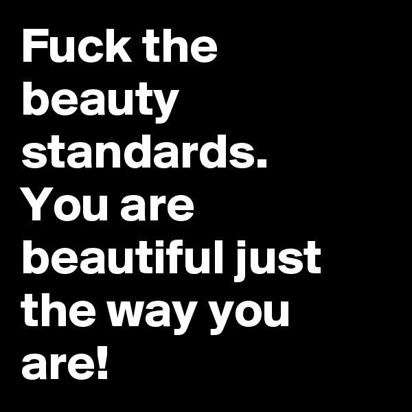Fuck the beauty standards.
You are beautiful just the way you are!