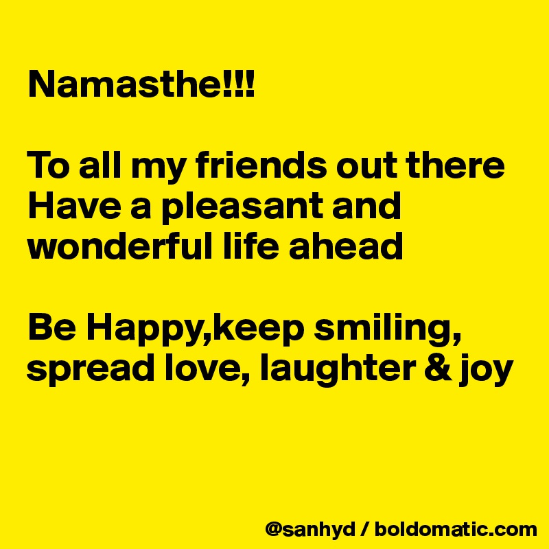 
Namasthe!!!

To all my friends out there
Have a pleasant and wonderful life ahead

Be Happy,keep smiling,
spread love, laughter & joy


