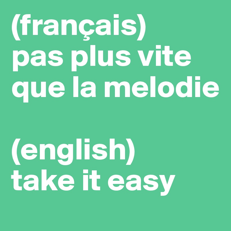 (français)
pas plus vite que la melodie

(english)
take it easy
