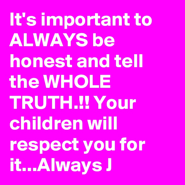 It's important to ALWAYS be honest and tell the WHOLE TRUTH.!! Your children will respect you for it...Always J