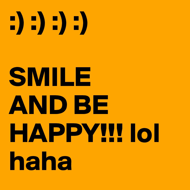 :) :) :) :) 

SMILE
AND BE HAPPY!!! lol haha