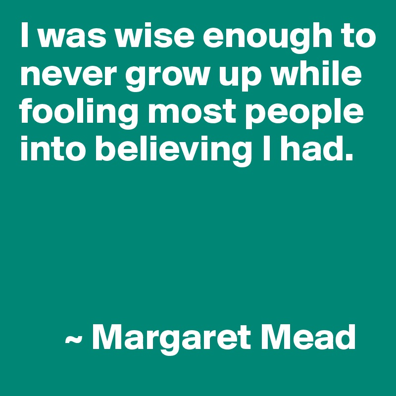 I was wise enough to never grow up while fooling most people into believing I had.




      ~ Margaret Mead