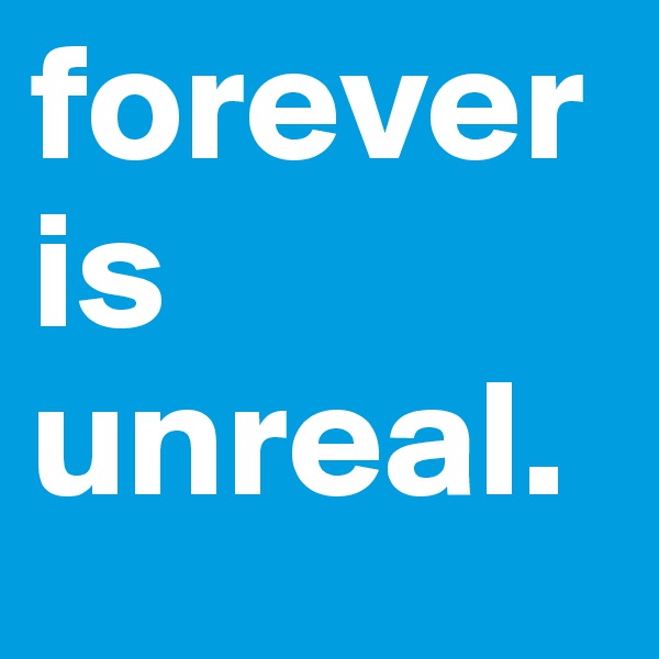 forever is unreal.