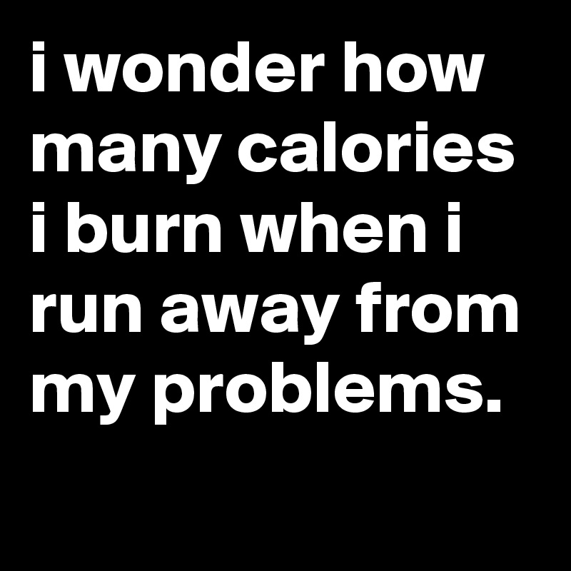 i-wonder-how-many-calories-i-burn-when-i-run-away-from-my-problems