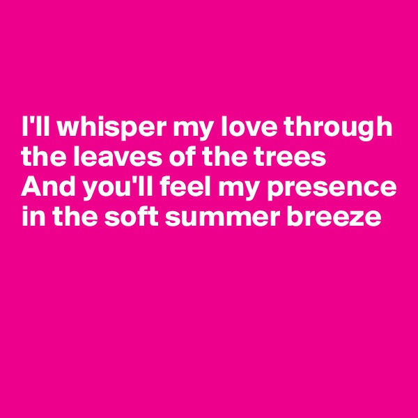 


I'll whisper my love through the leaves of the trees
And you'll feel my presence in the soft summer breeze




