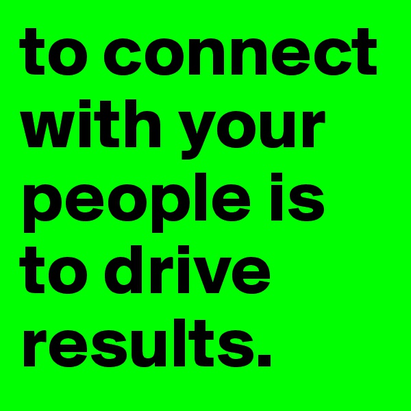 to connect with your people is to drive results. 