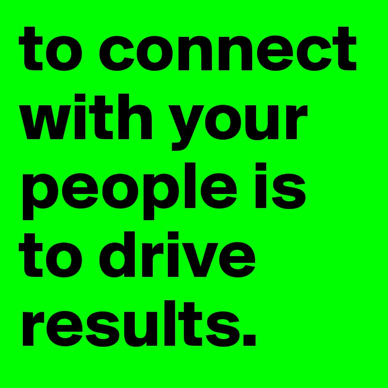 to connect with your people is to drive results. 