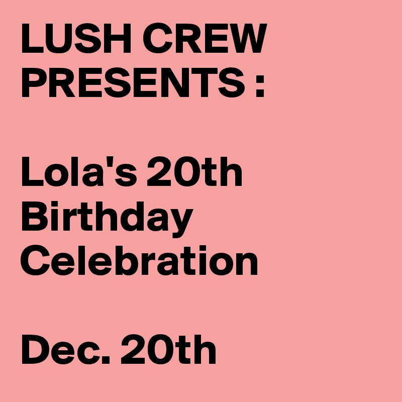 LUSH CREW PRESENTS : 

Lola's 20th Birthday Celebration 

Dec. 20th