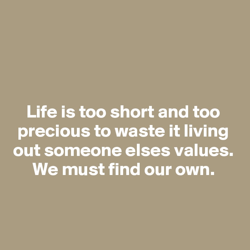 



Life is too short and too precious to waste it living out someone elses values. We must find our own.


