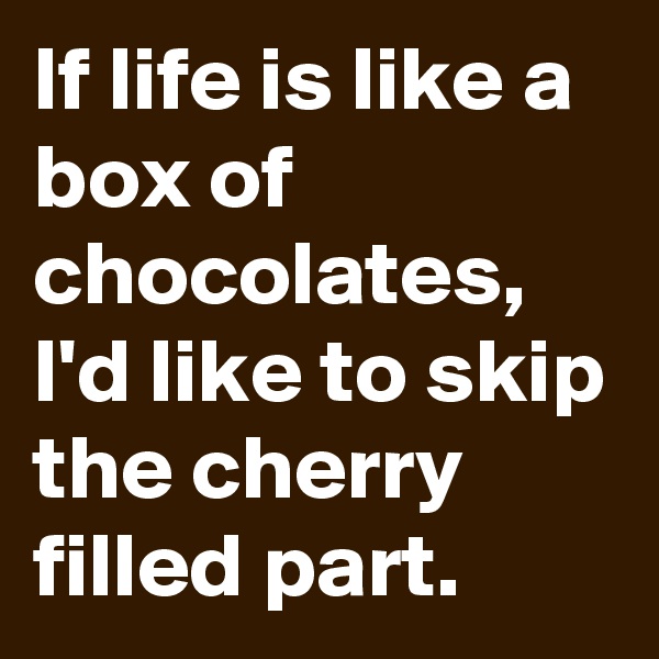 If life is like a box of chocolates, I'd like to skip the cherry filled part.