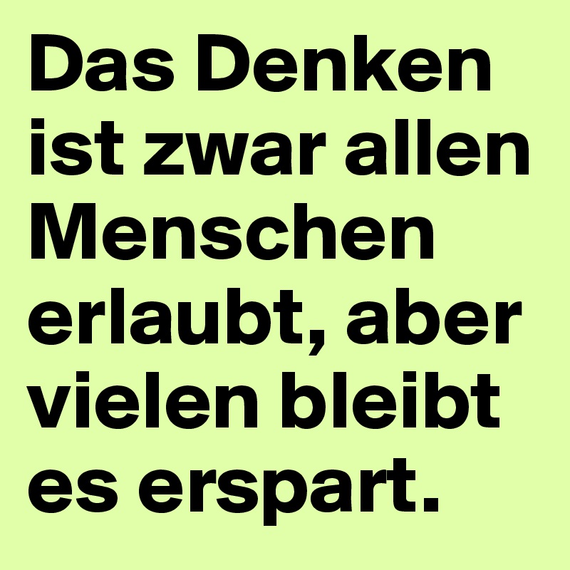 Das Denken ist zwar allen Menschen erlaubt, aber vielen bleibt es erspart.