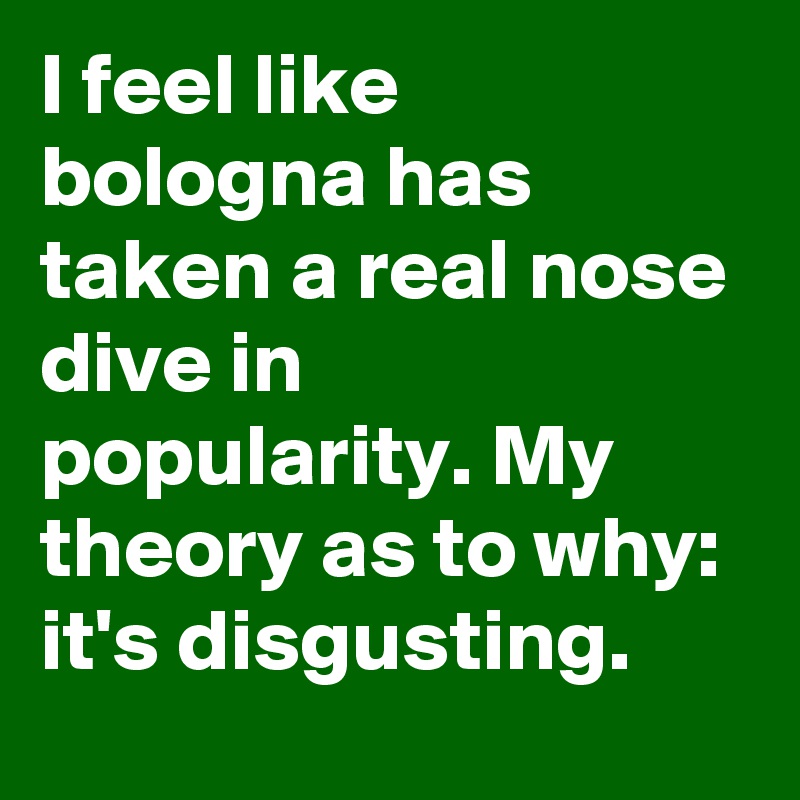 I feel like bologna has taken a real nose dive in popularity. My theory as to why: it's disgusting.