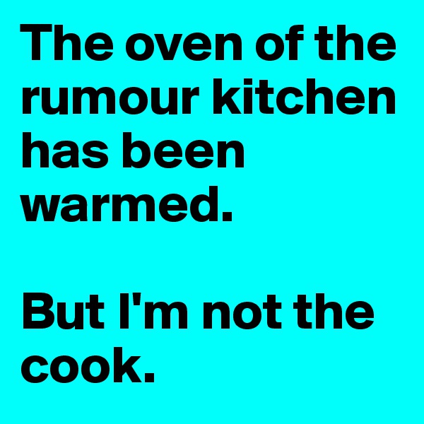 The oven of the rumour kitchen has been warmed.

But I'm not the cook.