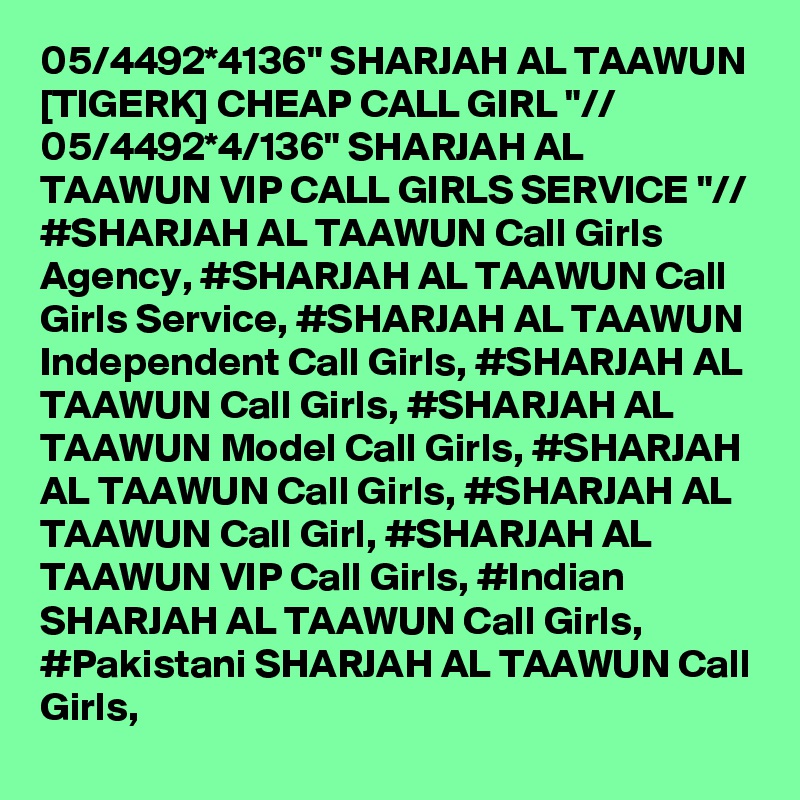 05/4492*4136" SHARJAH AL TAAWUN [TIGERK] CHEAP CALL GIRL "// 05/4492*4/136" SHARJAH AL TAAWUN VIP CALL GIRLS SERVICE "// #SHARJAH AL TAAWUN Call Girls Agency, #SHARJAH AL TAAWUN Call Girls Service, #SHARJAH AL TAAWUN Independent Call Girls, #SHARJAH AL TAAWUN Call Girls, #SHARJAH AL TAAWUN Model Call Girls, #SHARJAH AL TAAWUN Call Girls, #SHARJAH AL TAAWUN Call Girl, #SHARJAH AL TAAWUN VIP Call Girls, #Indian SHARJAH AL TAAWUN Call Girls, #Pakistani SHARJAH AL TAAWUN Call Girls,