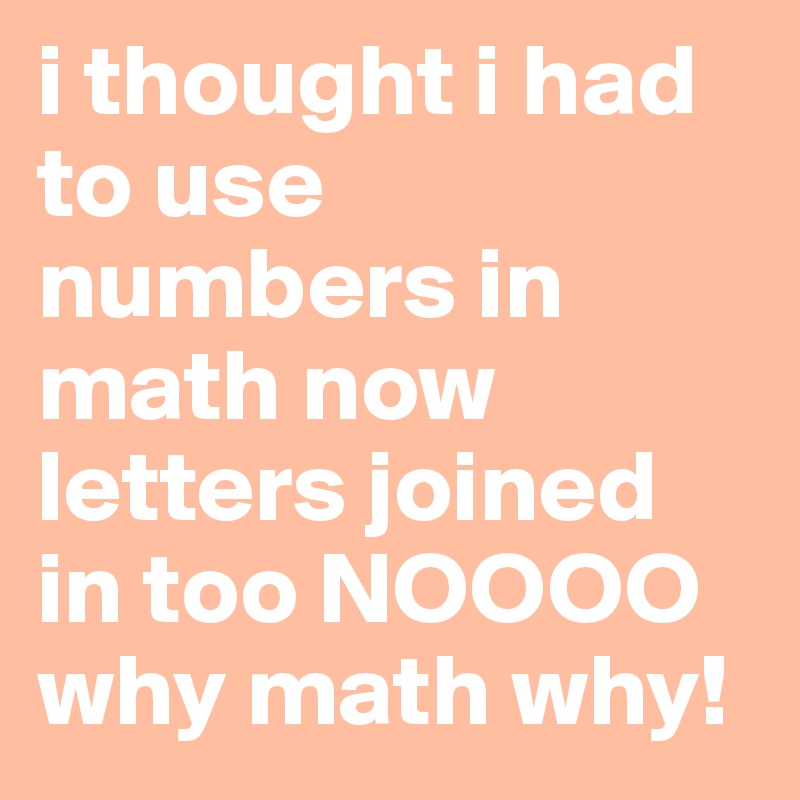 i thought i had to use numbers in math now letters joined in too NOOOO why math why!