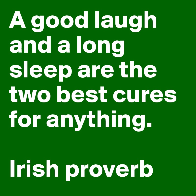 A good laugh and a long sleep are the two best cures for anything. 

Irish proverb 