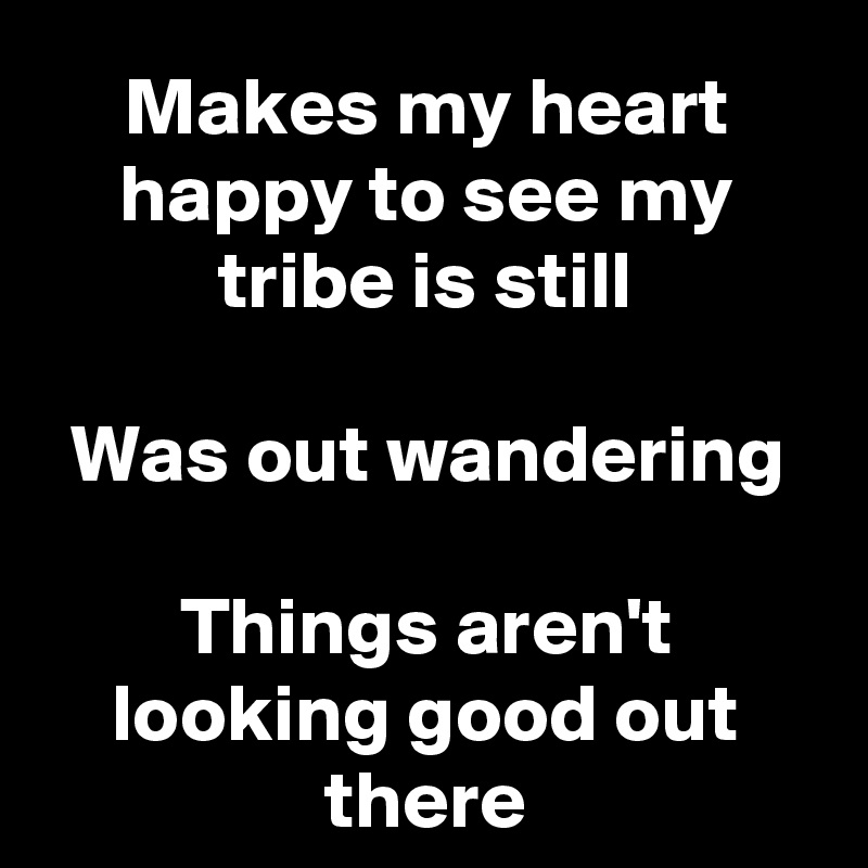 Makes my heart happy to see my tribe is still

Was out wandering

Things aren't looking good out there