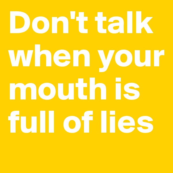 Don't talk when your mouth is full of lies 