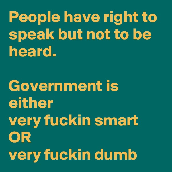 People have right to speak but not to be heard.

Government is either 
very fuckin smart
OR
very fuckin dumb 