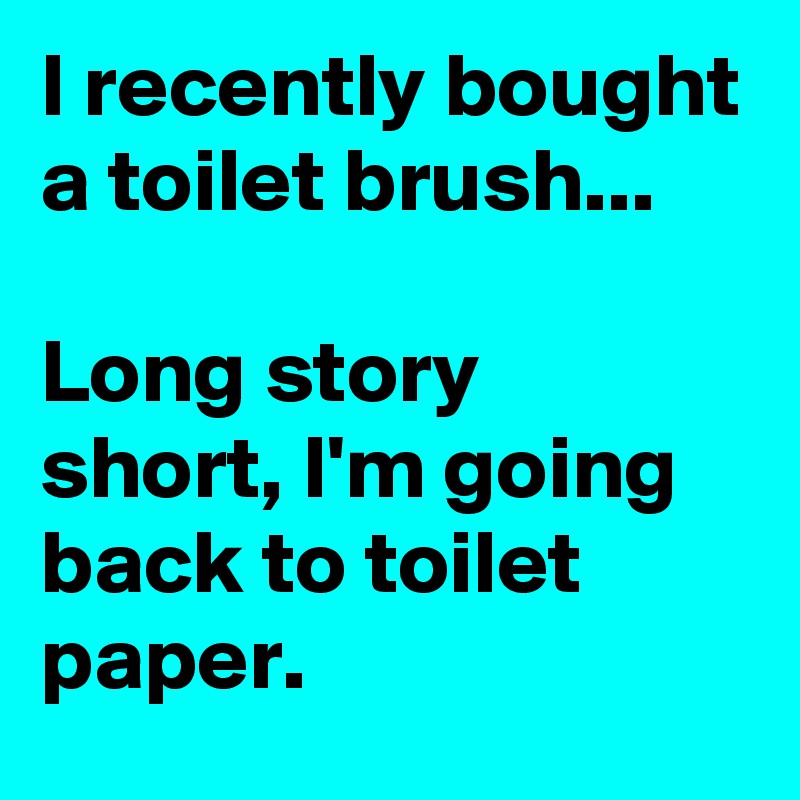 I recently bought a toilet brush... Long story short, I'm going back to ...