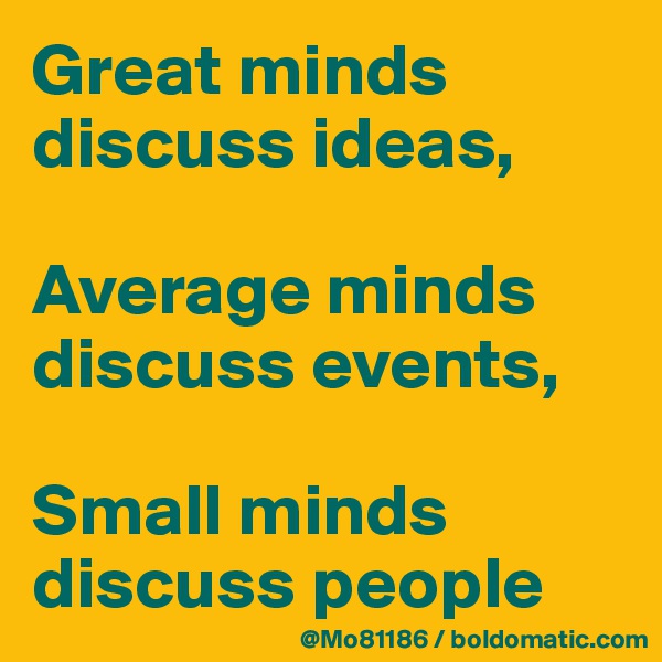 Great minds discuss ideas, 

Average minds discuss events, 

Small minds discuss people