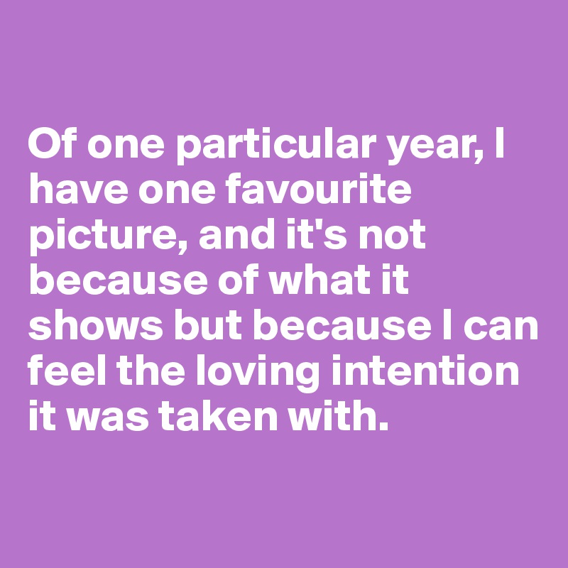 

Of one particular year, I have one favourite picture, and it's not because of what it shows but because I can feel the loving intention it was taken with.
