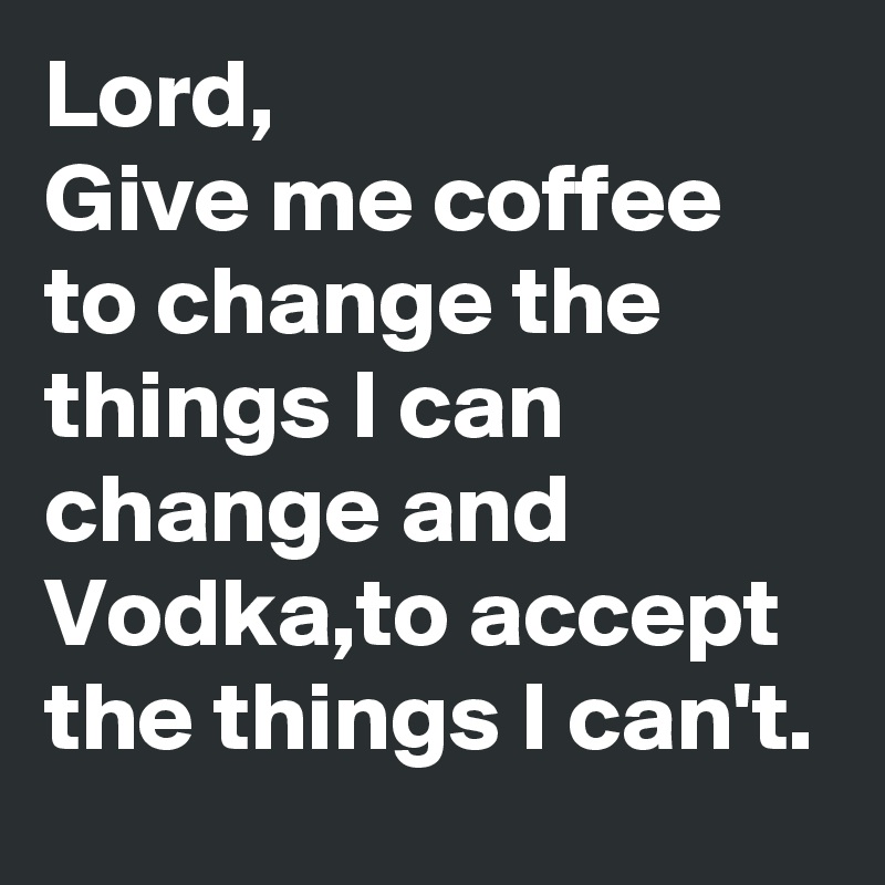 Lord, 
Give me coffee to change the things I can change and Vodka,to accept the things I can't.