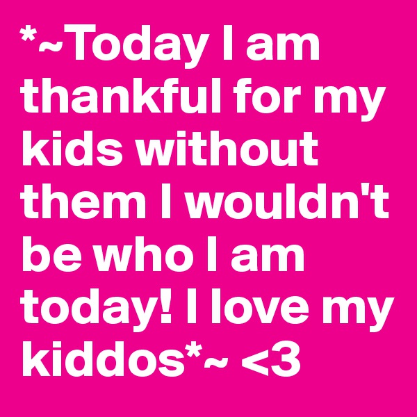 *~Today I am thankful for my kids without them I wouldn't be who I am today! I love my kiddos*~ <3