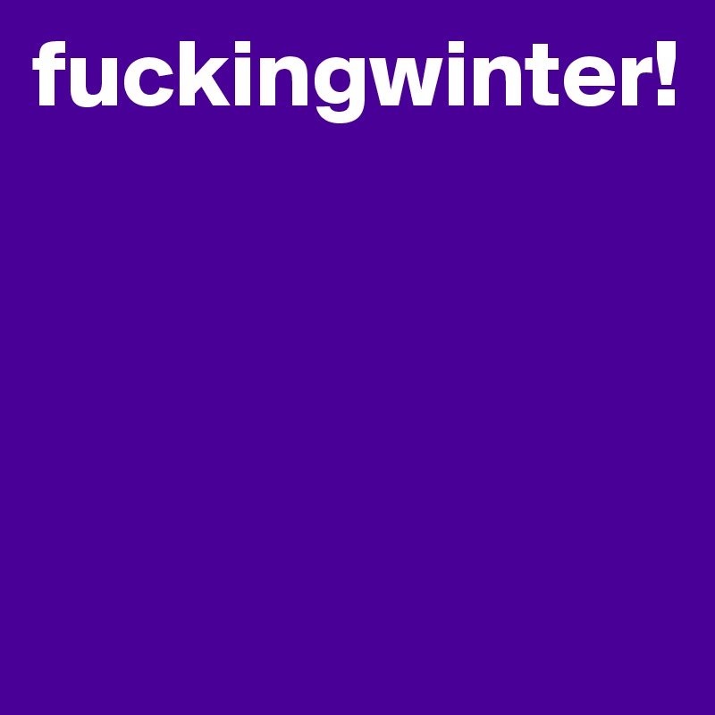 fuckingwinter!




